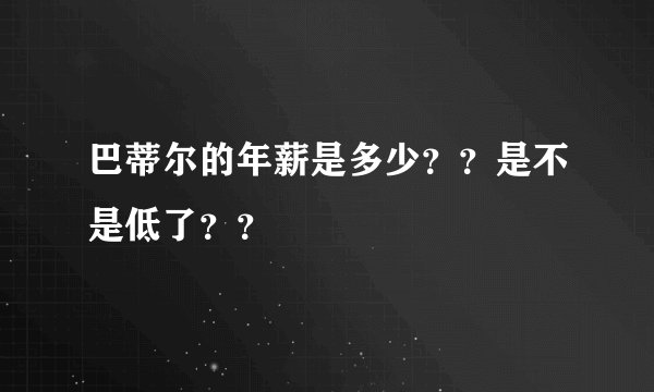 巴蒂尔的年薪是多少？？是不是低了？？