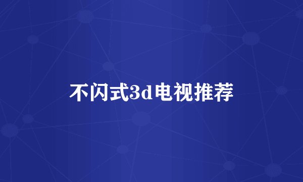 不闪式3d电视推荐