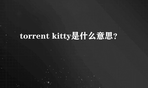 torrent kitty是什么意思？