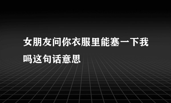 女朋友问你衣服里能塞一下我吗这句话意思