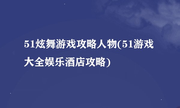 51炫舞游戏攻略人物(51游戏大全娱乐酒店攻略)