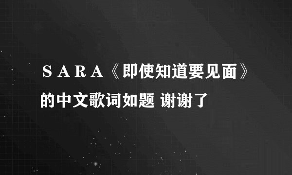 ＳＡＲＡ《即使知道要见面》的中文歌词如题 谢谢了