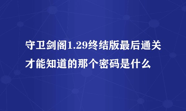 守卫剑阁1.29终结版最后通关才能知道的那个密码是什么