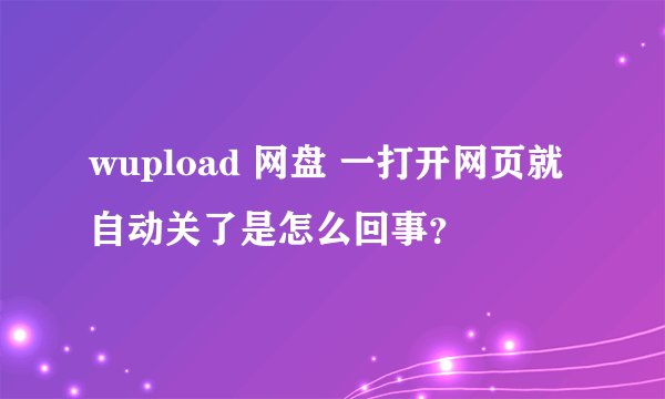 wupload 网盘 一打开网页就自动关了是怎么回事？