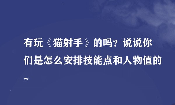 有玩《猫射手》的吗？说说你们是怎么安排技能点和人物值的~