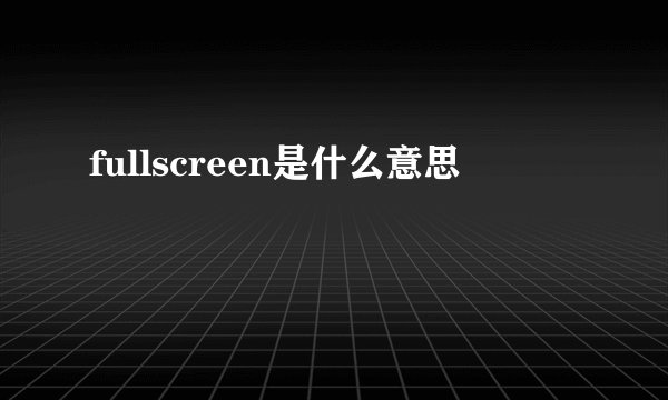 fullscreen是什么意思