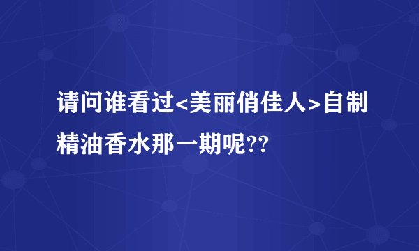 请问谁看过<美丽俏佳人>自制精油香水那一期呢??