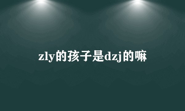 zly的孩子是dzj的嘛