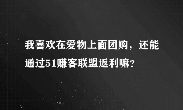 我喜欢在爱物上面团购，还能通过51赚客联盟返利嘛？