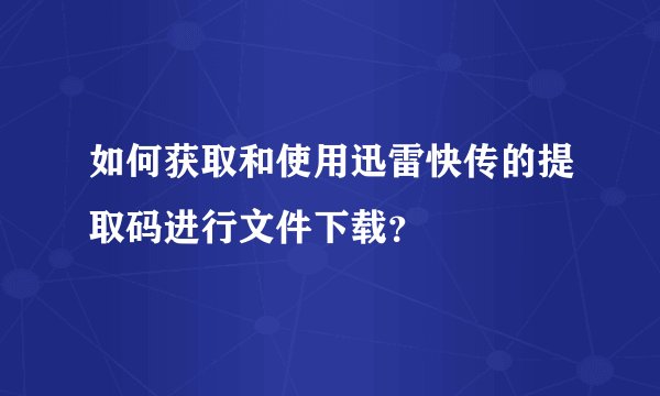 如何获取和使用迅雷快传的提取码进行文件下载？