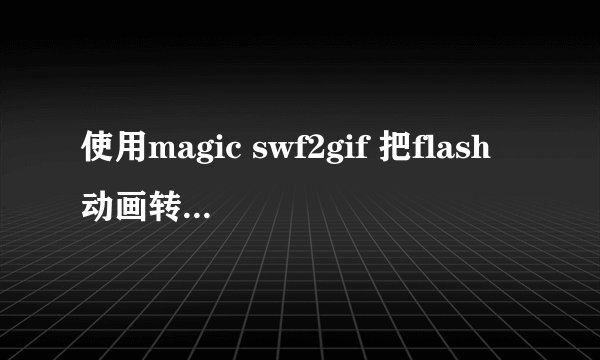 使用magic swf2gif 把flash动画转化成GIF图片 怎么调整到原来flash的速度 就是和原来和flash动画一样的效