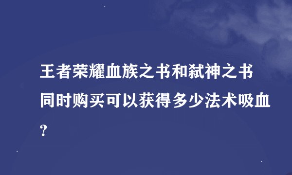 王者荣耀血族之书和弑神之书同时购买可以获得多少法术吸血？