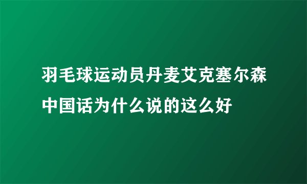 羽毛球运动员丹麦艾克塞尔森中国话为什么说的这么好