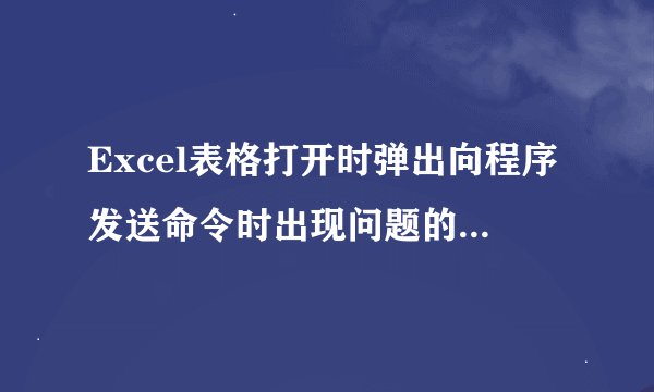 Excel表格打开时弹出向程序发送命令时出现问题的提示如何解决