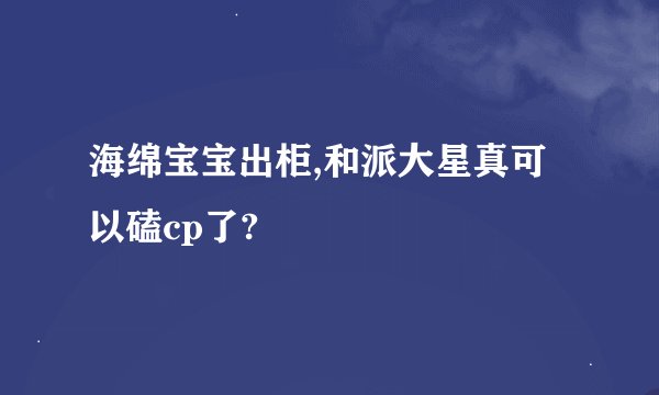 海绵宝宝出柜,和派大星真可以磕cp了?