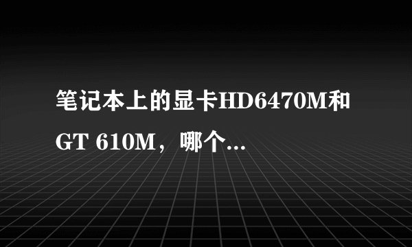 笔记本上的显卡HD6470M和GT 610M，哪个性能好些？
