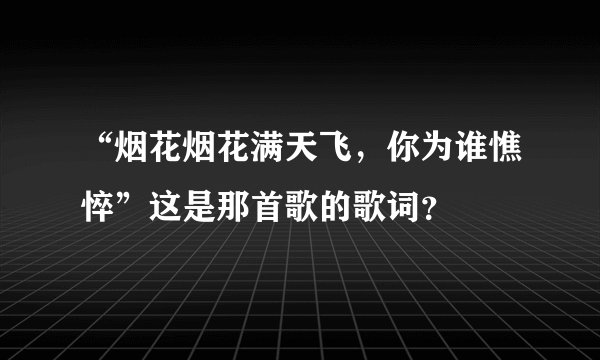 “烟花烟花满天飞，你为谁憔悴”这是那首歌的歌词？
