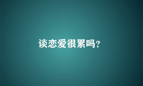 谈恋爱很累吗？
