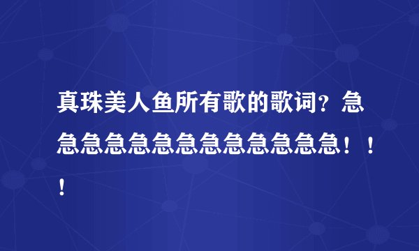 真珠美人鱼所有歌的歌词？急急急急急急急急急急急急急！！！