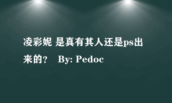 凌彩妮 是真有其人还是ps出来的？  By: Pedoc
