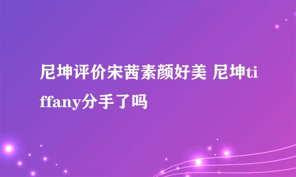 尼坤评价宋茜素颜好美 尼坤tiffany分手了吗