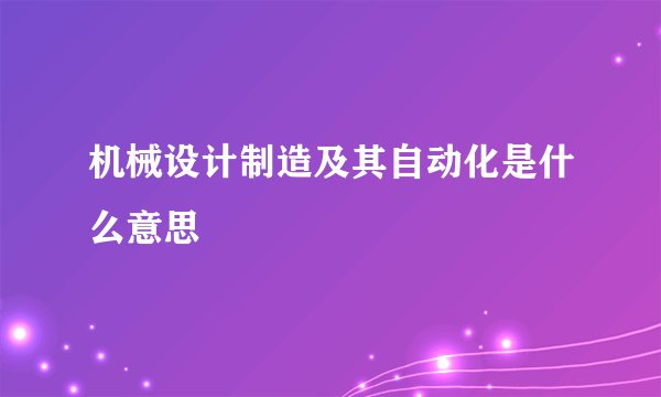 机械设计制造及其自动化是什么意思
