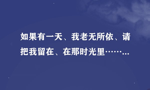 如果有一天、我老无所依、请把我留在、在那时光里……请问这是那首歌的歌词？