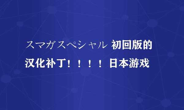 スマガスペシャル 初回版的汉化补丁！！！！日本游戏