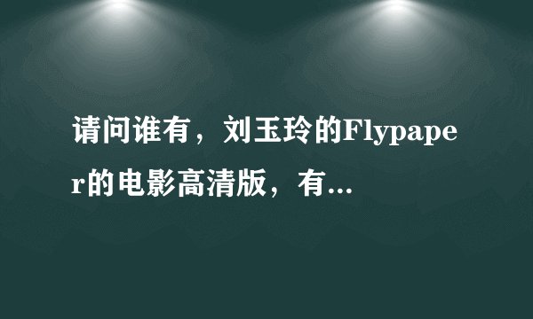 请问谁有，刘玉玲的Flypaper的电影高清版，有的话，发个链接或者种子，