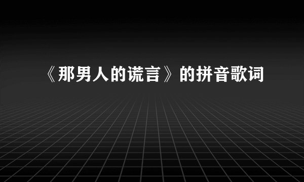 《那男人的谎言》的拼音歌词