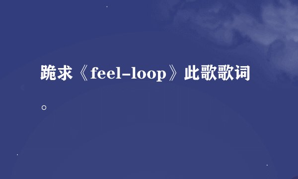 跪求《feel-loop》此歌歌词。
