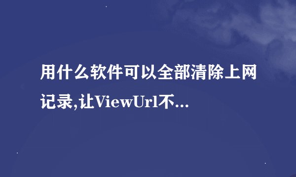 用什么软件可以全部清除上网记录,让ViewUrl不能找回的？
