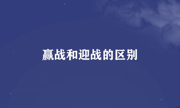 赢战和迎战的区别