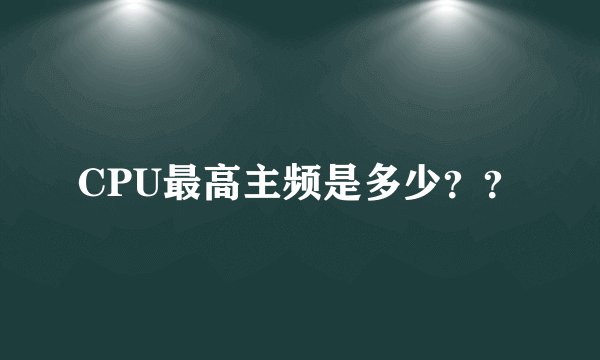 CPU最高主频是多少？？
