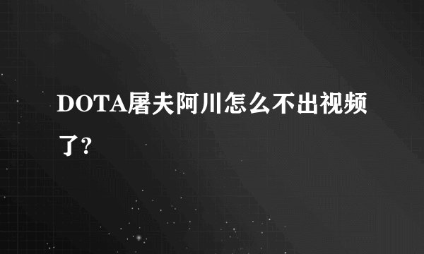 DOTA屠夫阿川怎么不出视频了?