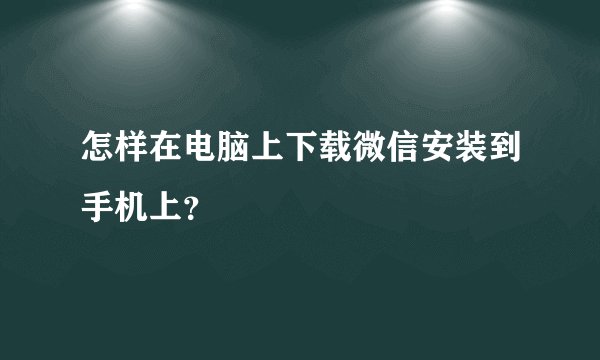 怎样在电脑上下载微信安装到手机上？