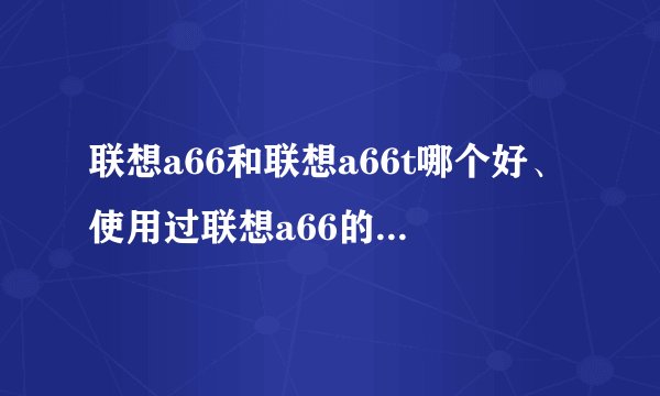 联想a66和联想a66t哪个好、使用过联想a66的进来、本人全天候在线等！
