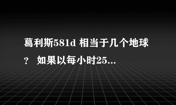 葛利斯581d 相当于几个地球？ 如果以每小时253公里的速度来算 多长时间能到达这颗星球？