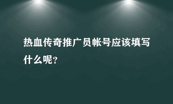 热血传奇推广员帐号应该填写什么呢？