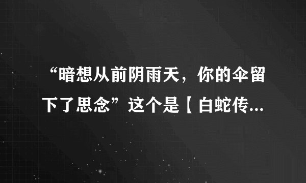 “暗想从前阴雨天，你的伞留下了思念”这个是【白蛇传】的片尾曲什么的，有人知道这个是什么歌吗？