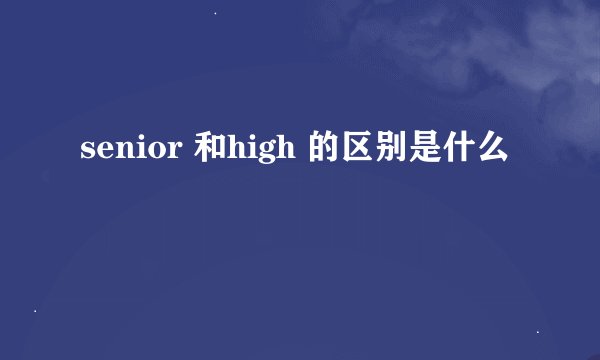 senior 和high 的区别是什么