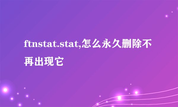 ftnstat.stat,怎么永久删除不再出现它
