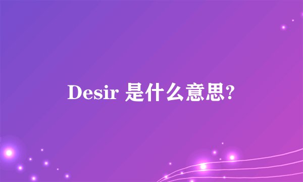 Desir 是什么意思?