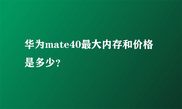 华为mate40最大内存和价格是多少？