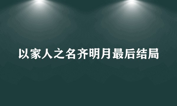 以家人之名齐明月最后结局