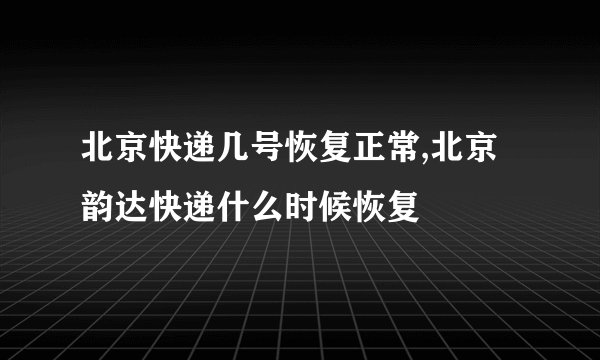 北京快递几号恢复正常,北京韵达快递什么时候恢复