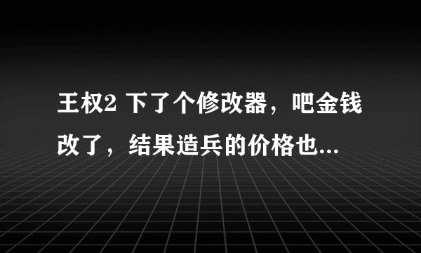 王权2 下了个修改器，吧金钱改了，结果造兵的价格也和改的一样贵了，有大虾发个好用的金钱修改器吗