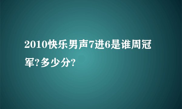 2010快乐男声7进6是谁周冠军?多少分?