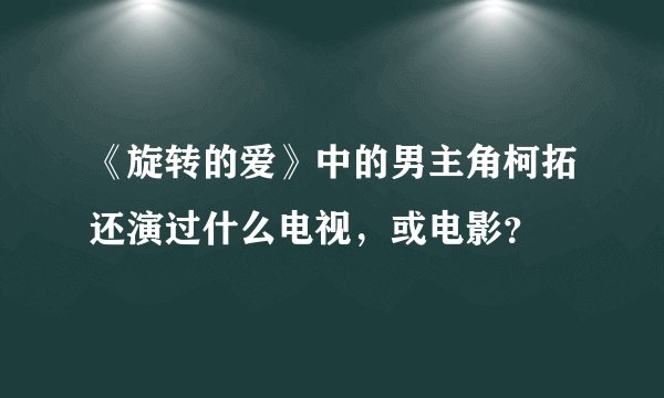 《旋转的爱》中的男主角柯拓还演过什么电视，或电影？