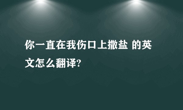 你一直在我伤口上撒盐 的英文怎么翻译?